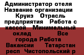 Администратор отеля › Название организации ­ Круиз › Отрасль предприятия ­ Работа с кассой › Минимальный оклад ­ 25 000 - Все города Работа » Вакансии   . Татарстан респ.,Чистопольский р-н
